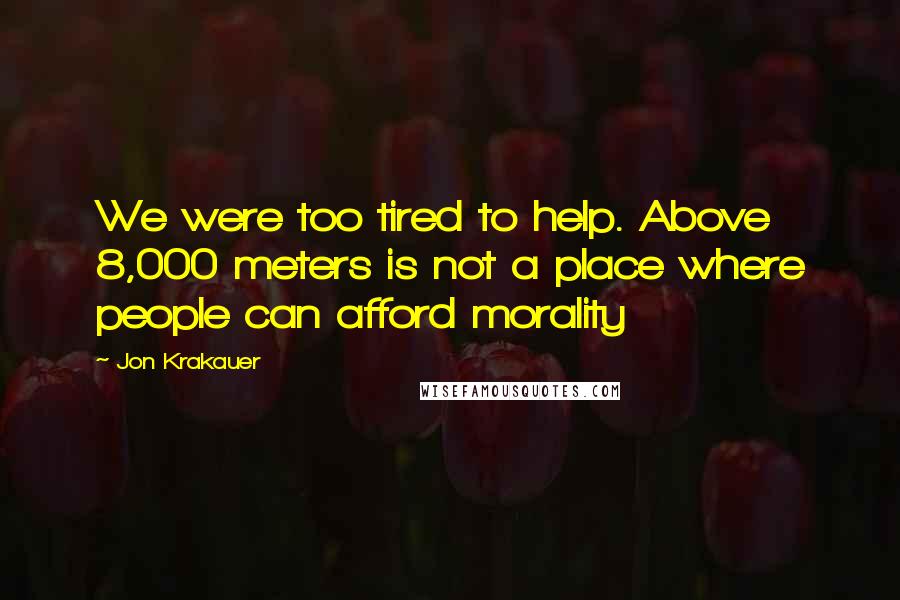 Jon Krakauer Quotes: We were too tired to help. Above 8,000 meters is not a place where people can afford morality