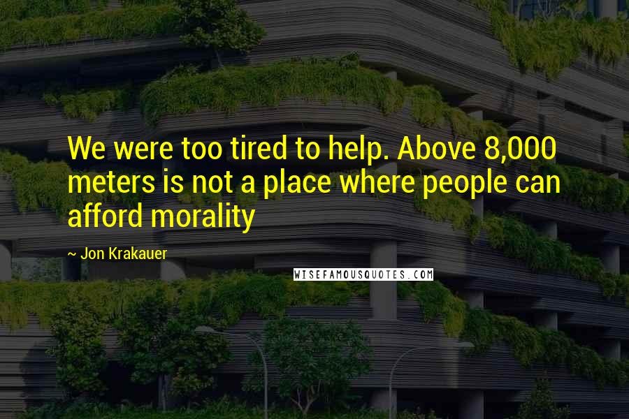 Jon Krakauer Quotes: We were too tired to help. Above 8,000 meters is not a place where people can afford morality