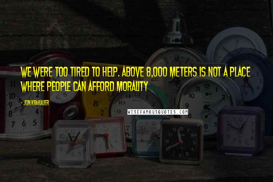 Jon Krakauer Quotes: We were too tired to help. Above 8,000 meters is not a place where people can afford morality