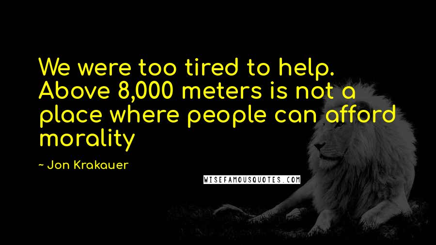 Jon Krakauer Quotes: We were too tired to help. Above 8,000 meters is not a place where people can afford morality