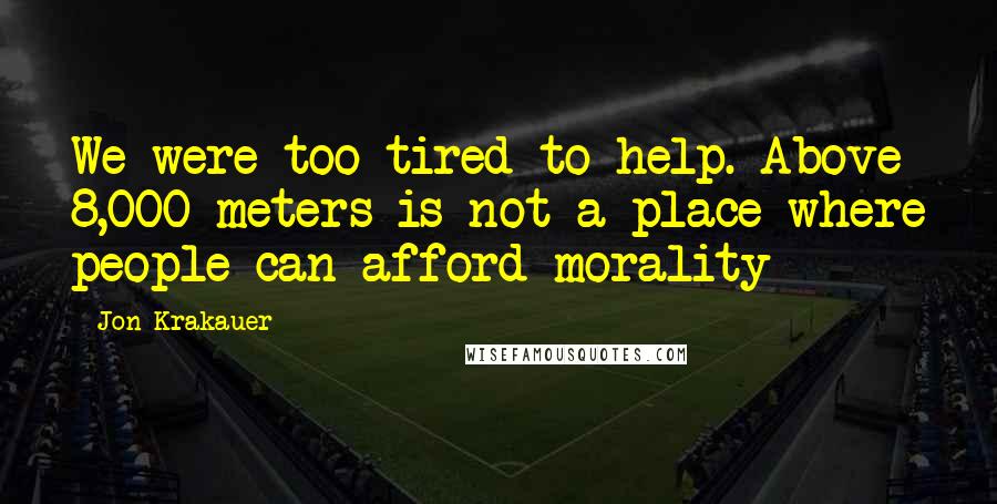 Jon Krakauer Quotes: We were too tired to help. Above 8,000 meters is not a place where people can afford morality
