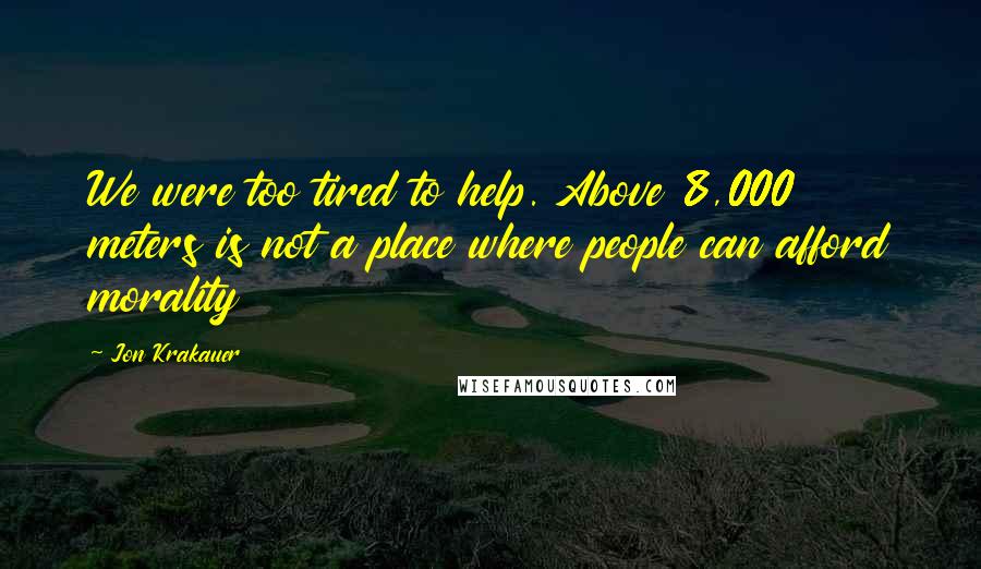 Jon Krakauer Quotes: We were too tired to help. Above 8,000 meters is not a place where people can afford morality