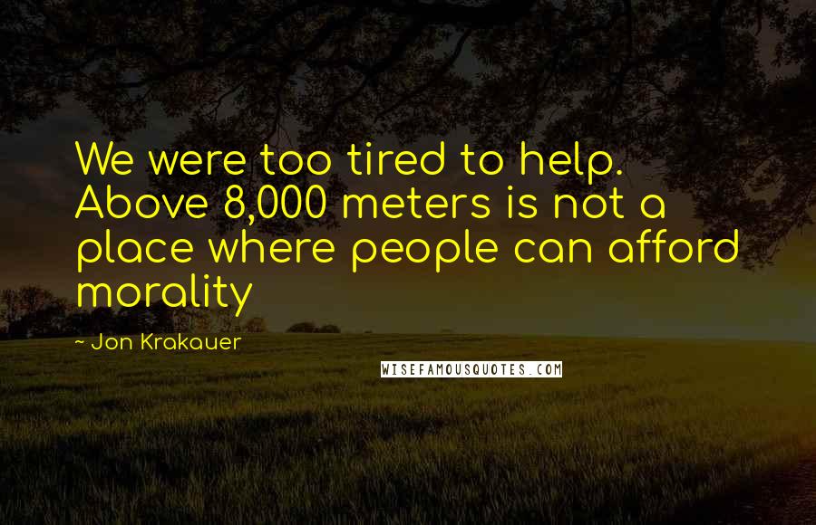 Jon Krakauer Quotes: We were too tired to help. Above 8,000 meters is not a place where people can afford morality