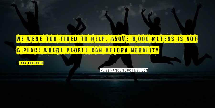 Jon Krakauer Quotes: We were too tired to help. Above 8,000 meters is not a place where people can afford morality
