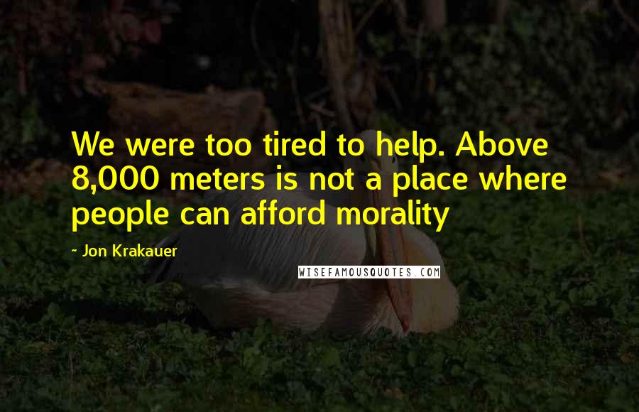 Jon Krakauer Quotes: We were too tired to help. Above 8,000 meters is not a place where people can afford morality