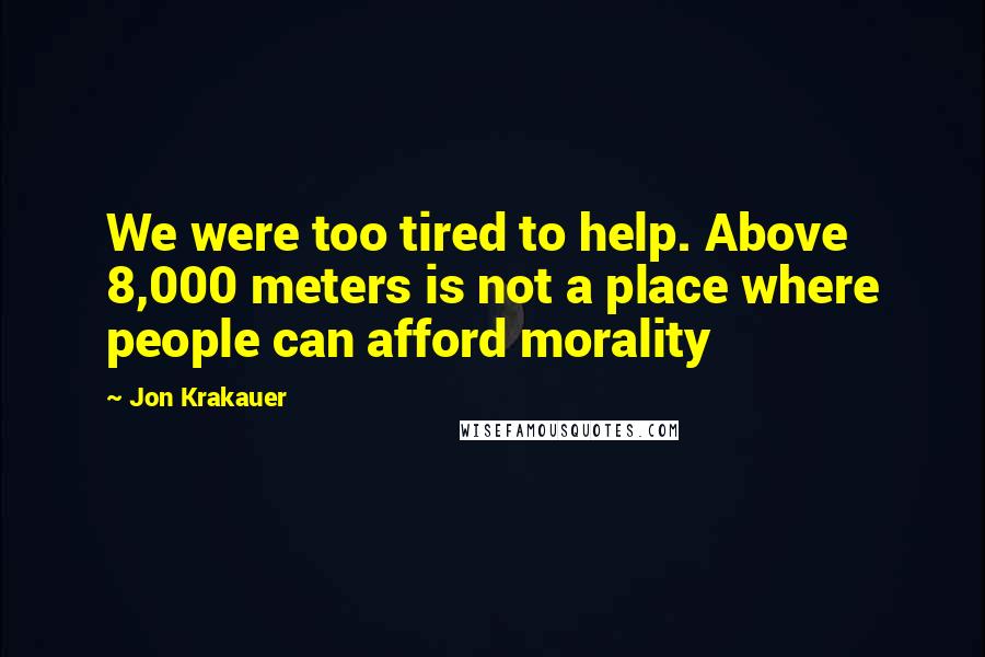 Jon Krakauer Quotes: We were too tired to help. Above 8,000 meters is not a place where people can afford morality