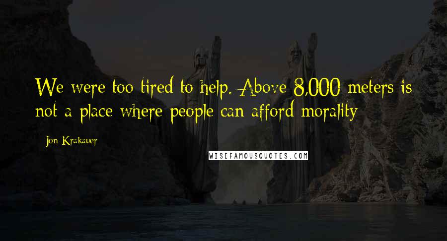 Jon Krakauer Quotes: We were too tired to help. Above 8,000 meters is not a place where people can afford morality