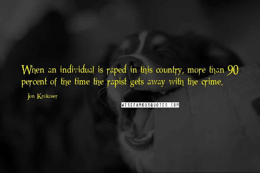 Jon Krakauer Quotes: When an individual is raped in this country, more than 90 percent of the time the rapist gets away with the crime.