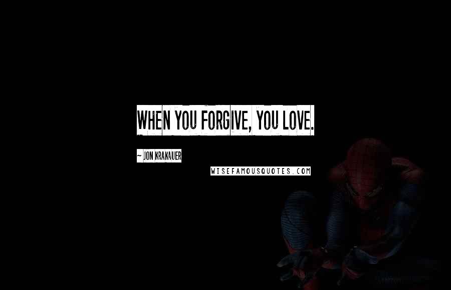 Jon Krakauer Quotes: When you forgive, you love.