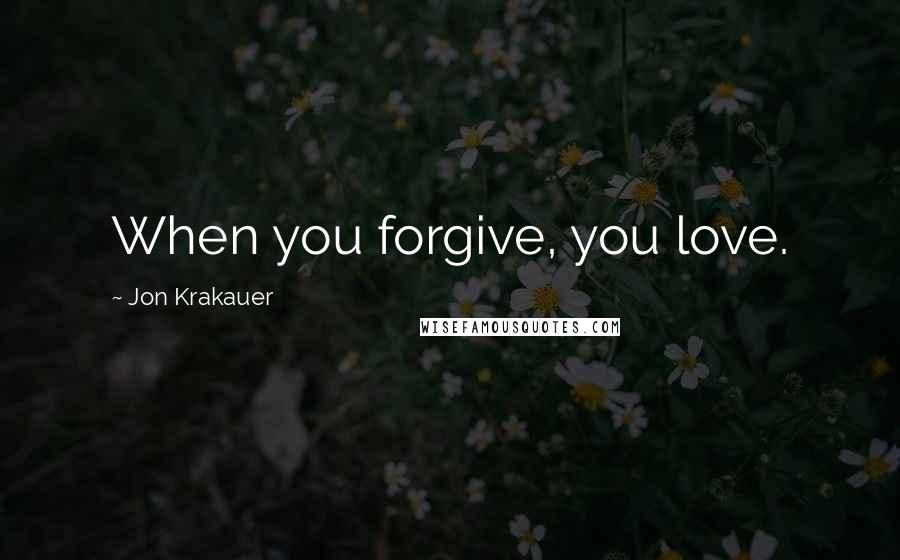 Jon Krakauer Quotes: When you forgive, you love.