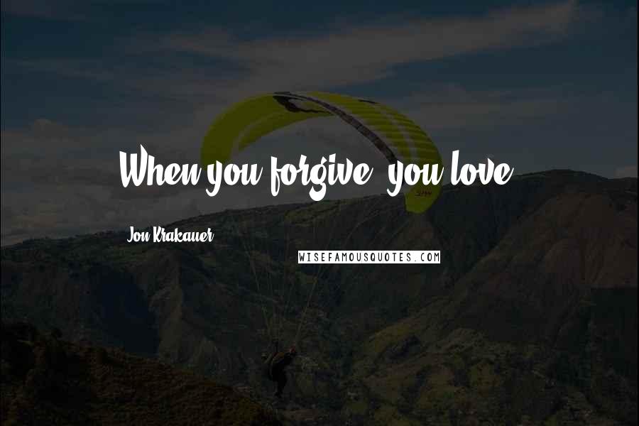 Jon Krakauer Quotes: When you forgive, you love.