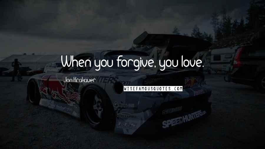 Jon Krakauer Quotes: When you forgive, you love.