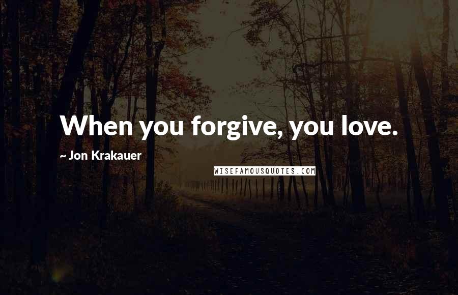 Jon Krakauer Quotes: When you forgive, you love.