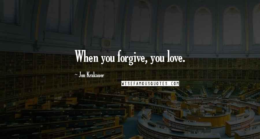 Jon Krakauer Quotes: When you forgive, you love.