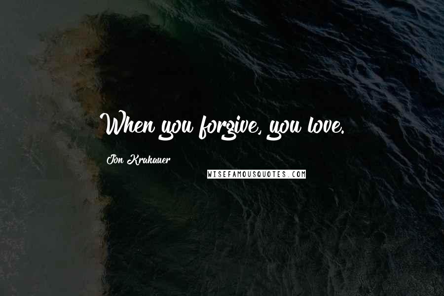 Jon Krakauer Quotes: When you forgive, you love.