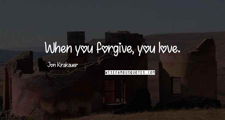 Jon Krakauer Quotes: When you forgive, you love.