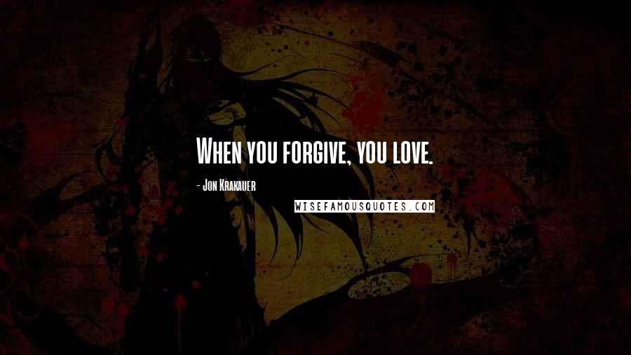 Jon Krakauer Quotes: When you forgive, you love.