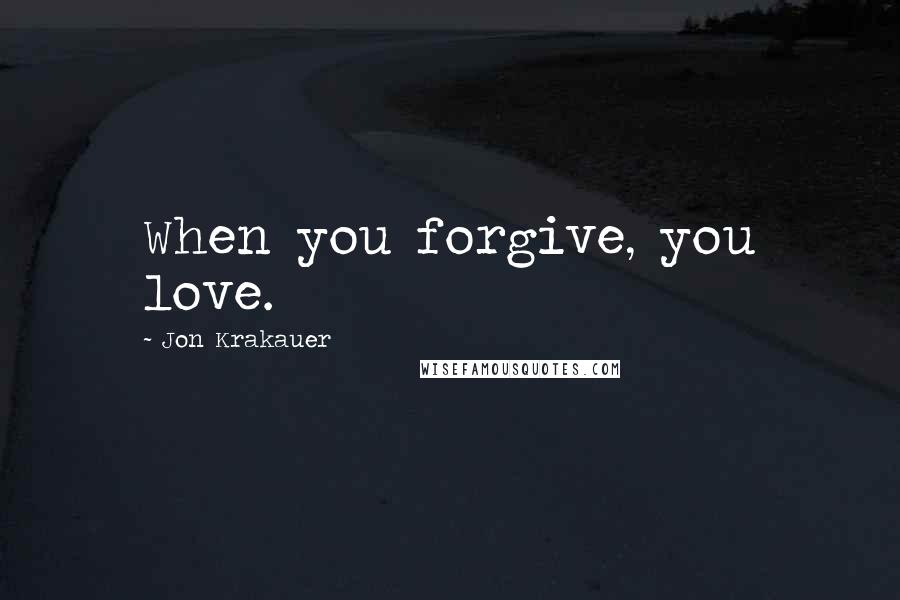 Jon Krakauer Quotes: When you forgive, you love.
