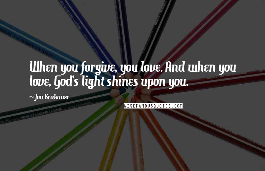 Jon Krakauer Quotes: When you forgive, you love. And when you love, God's light shines upon you.