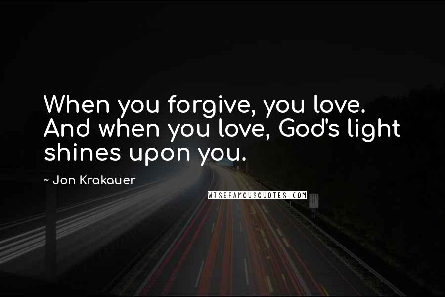 Jon Krakauer Quotes: When you forgive, you love. And when you love, God's light shines upon you.