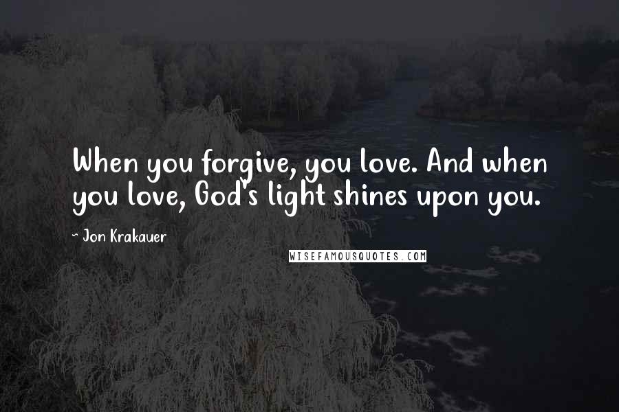 Jon Krakauer Quotes: When you forgive, you love. And when you love, God's light shines upon you.