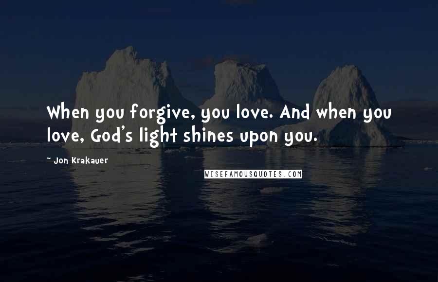 Jon Krakauer Quotes: When you forgive, you love. And when you love, God's light shines upon you.