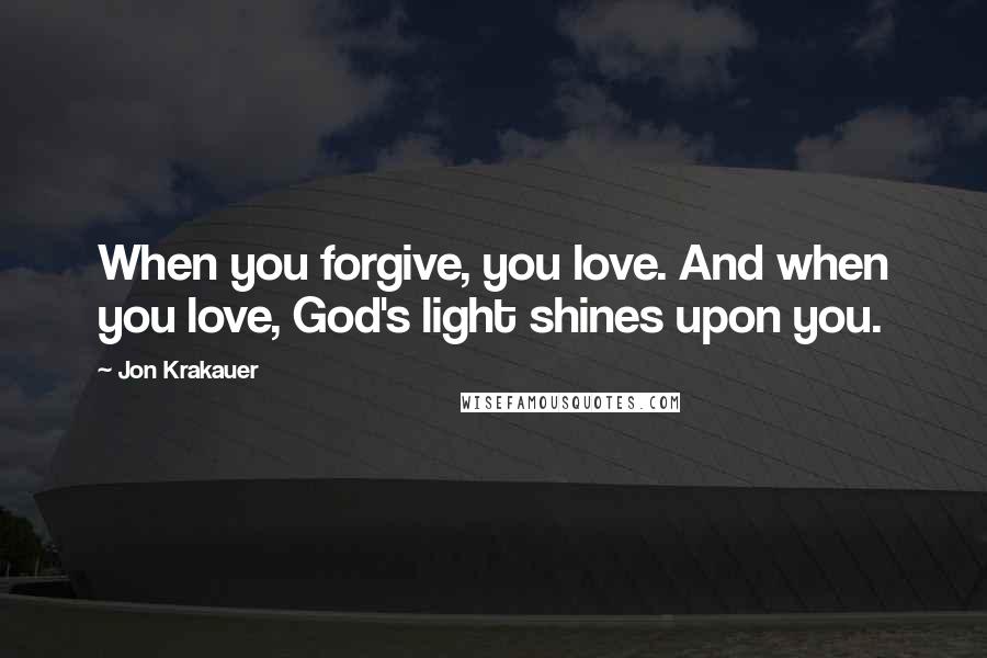 Jon Krakauer Quotes: When you forgive, you love. And when you love, God's light shines upon you.