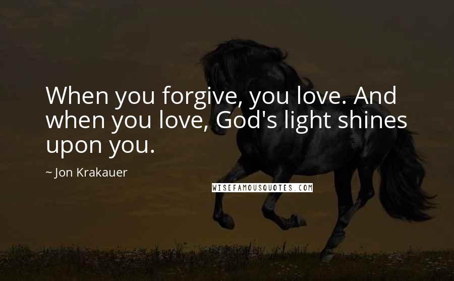 Jon Krakauer Quotes: When you forgive, you love. And when you love, God's light shines upon you.