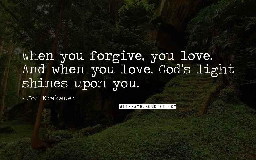 Jon Krakauer Quotes: When you forgive, you love. And when you love, God's light shines upon you.