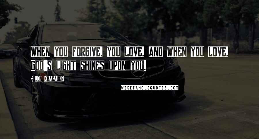 Jon Krakauer Quotes: When you forgive, you love. And when you love, God's light shines upon you.