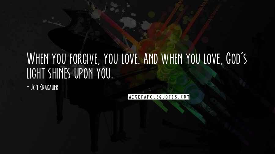 Jon Krakauer Quotes: When you forgive, you love. And when you love, God's light shines upon you.