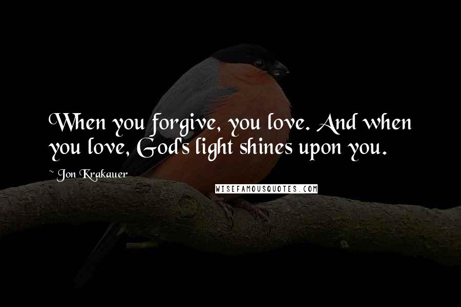 Jon Krakauer Quotes: When you forgive, you love. And when you love, God's light shines upon you.