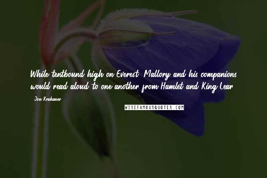 Jon Krakauer Quotes: While tentbound high on Everest, Mallory and his companions would read aloud to one another from Hamlet and King Lear