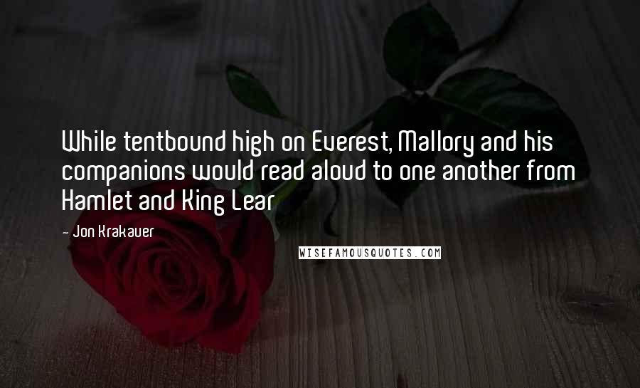 Jon Krakauer Quotes: While tentbound high on Everest, Mallory and his companions would read aloud to one another from Hamlet and King Lear