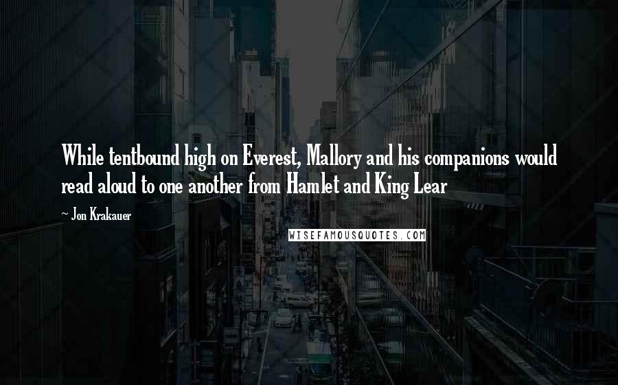Jon Krakauer Quotes: While tentbound high on Everest, Mallory and his companions would read aloud to one another from Hamlet and King Lear