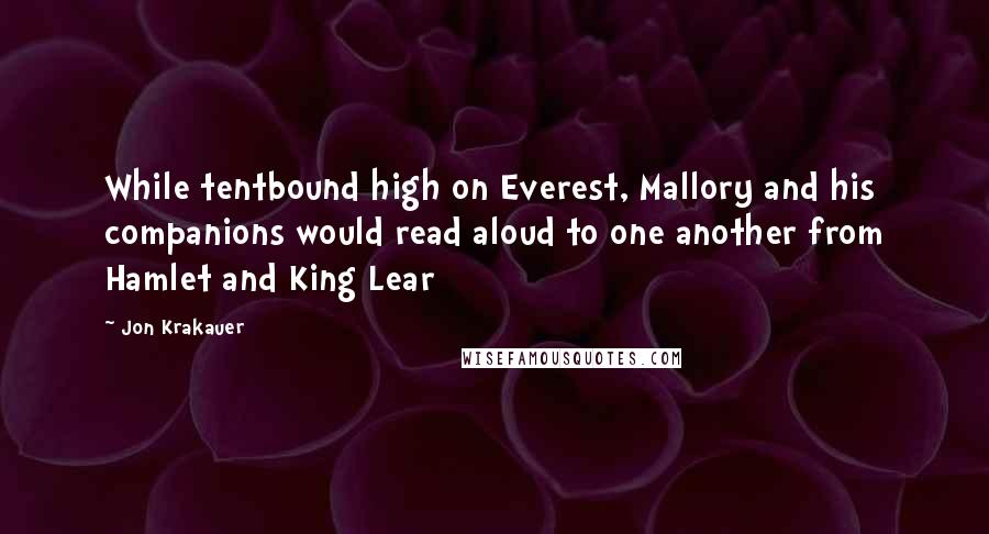 Jon Krakauer Quotes: While tentbound high on Everest, Mallory and his companions would read aloud to one another from Hamlet and King Lear