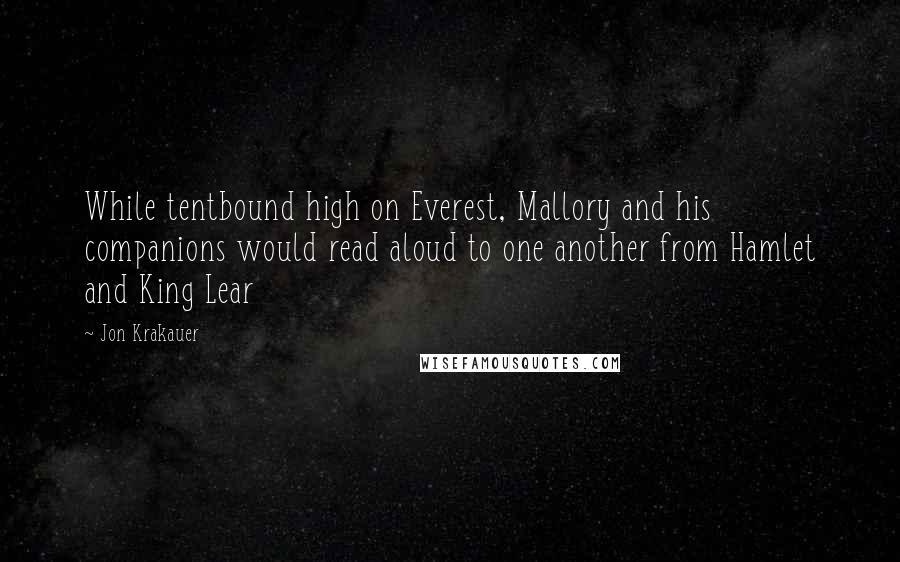 Jon Krakauer Quotes: While tentbound high on Everest, Mallory and his companions would read aloud to one another from Hamlet and King Lear