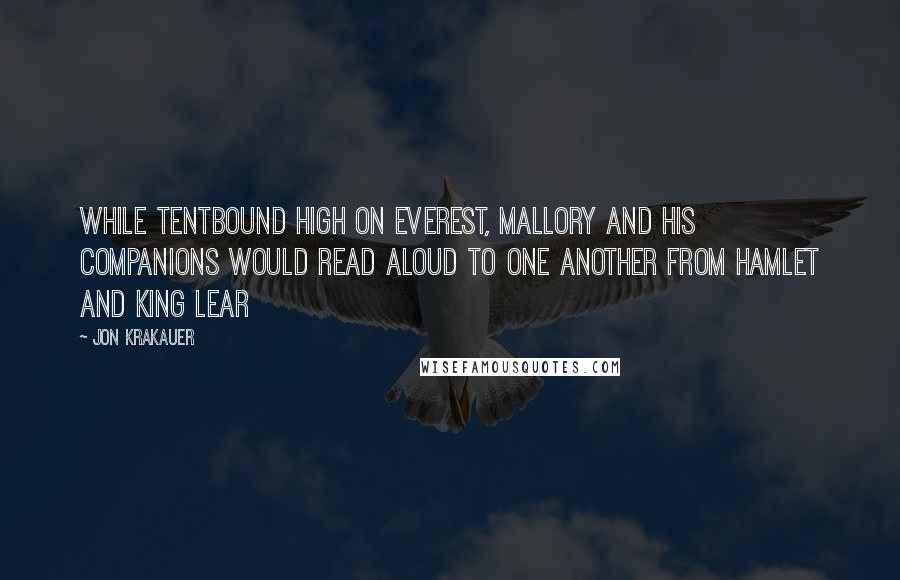 Jon Krakauer Quotes: While tentbound high on Everest, Mallory and his companions would read aloud to one another from Hamlet and King Lear
