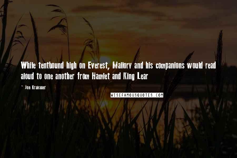 Jon Krakauer Quotes: While tentbound high on Everest, Mallory and his companions would read aloud to one another from Hamlet and King Lear