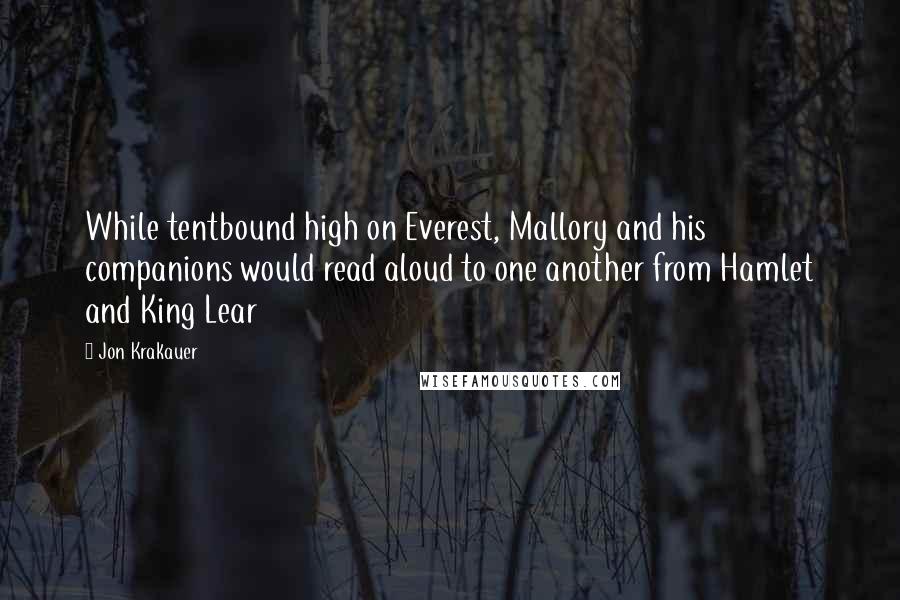 Jon Krakauer Quotes: While tentbound high on Everest, Mallory and his companions would read aloud to one another from Hamlet and King Lear