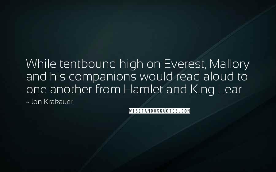 Jon Krakauer Quotes: While tentbound high on Everest, Mallory and his companions would read aloud to one another from Hamlet and King Lear