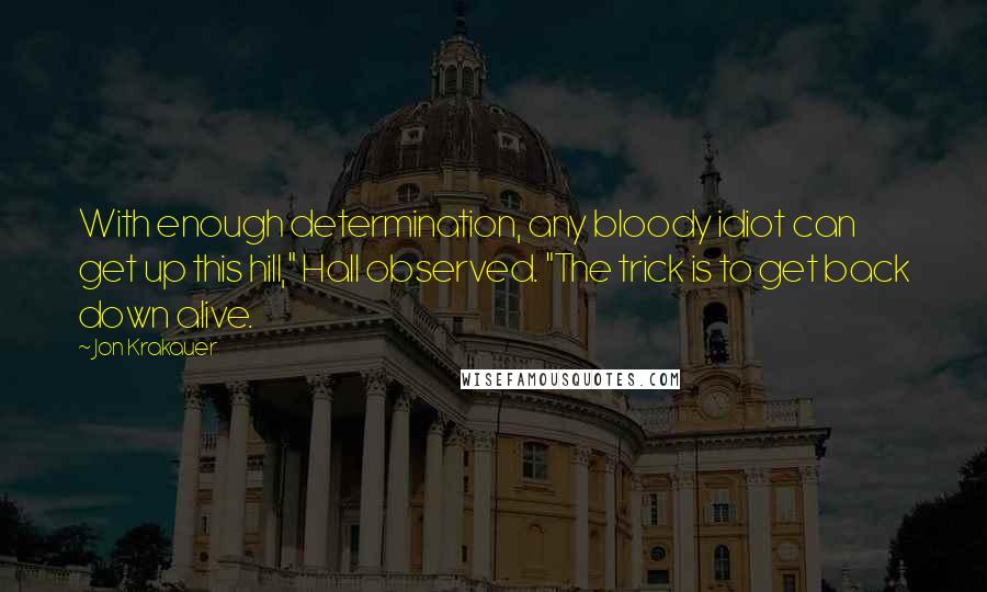 Jon Krakauer Quotes: With enough determination, any bloody idiot can get up this hill," Hall observed. "The trick is to get back down alive.