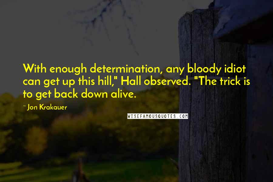 Jon Krakauer Quotes: With enough determination, any bloody idiot can get up this hill," Hall observed. "The trick is to get back down alive.