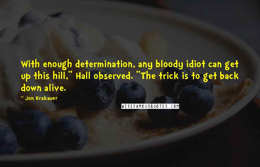 Jon Krakauer Quotes: With enough determination, any bloody idiot can get up this hill," Hall observed. "The trick is to get back down alive.