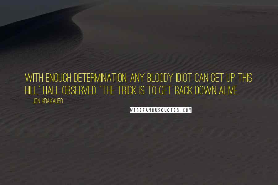 Jon Krakauer Quotes: With enough determination, any bloody idiot can get up this hill," Hall observed. "The trick is to get back down alive.