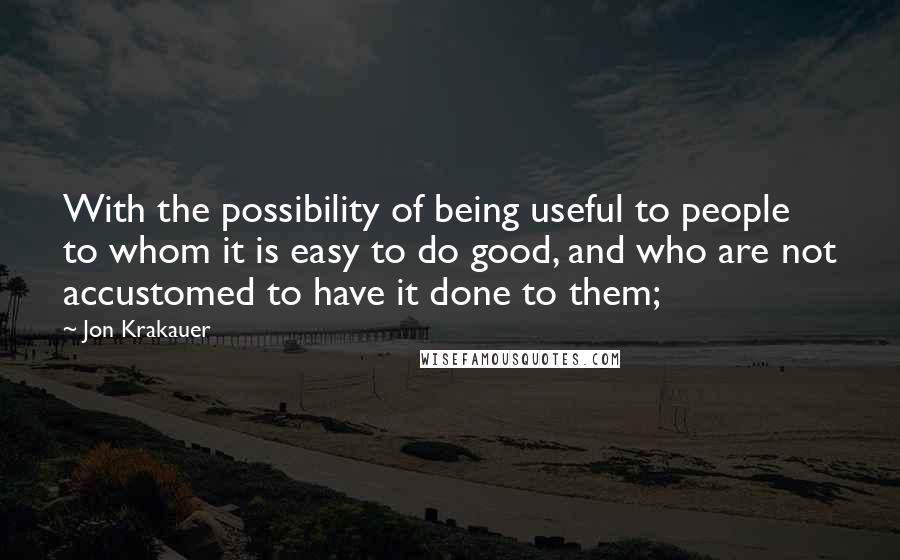 Jon Krakauer Quotes: With the possibility of being useful to people to whom it is easy to do good, and who are not accustomed to have it done to them;
