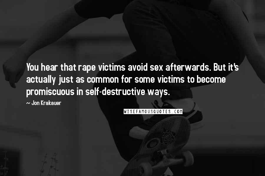 Jon Krakauer Quotes: You hear that rape victims avoid sex afterwards. But it's actually just as common for some victims to become promiscuous in self-destructive ways.