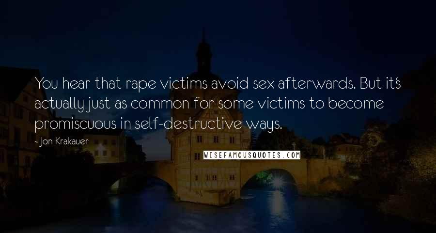 Jon Krakauer Quotes: You hear that rape victims avoid sex afterwards. But it's actually just as common for some victims to become promiscuous in self-destructive ways.