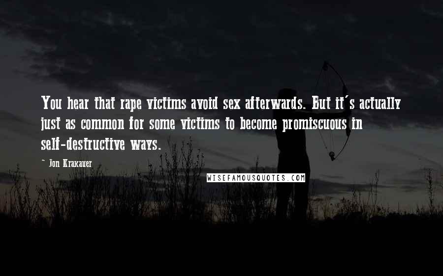 Jon Krakauer Quotes: You hear that rape victims avoid sex afterwards. But it's actually just as common for some victims to become promiscuous in self-destructive ways.