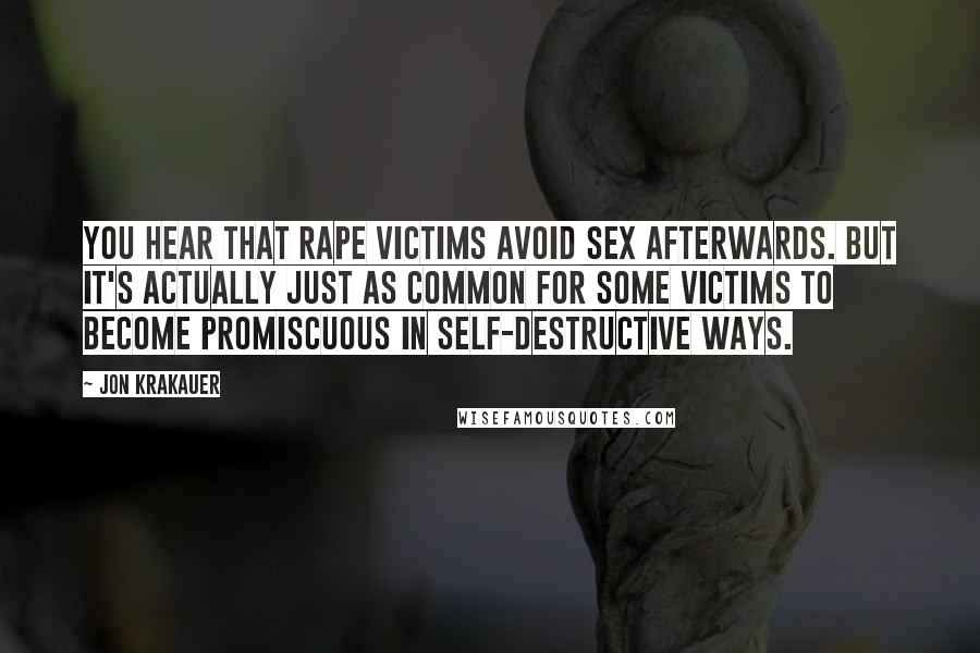 Jon Krakauer Quotes: You hear that rape victims avoid sex afterwards. But it's actually just as common for some victims to become promiscuous in self-destructive ways.